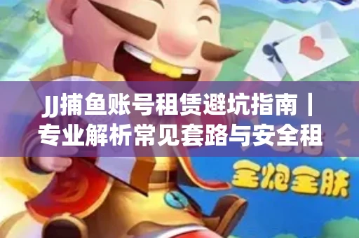 JJ捕鱼账号租赁避坑指南｜专业解析常见套路与安全租号法则