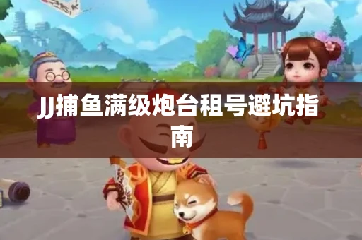 JJ捕鱼满级炮台租号避坑指南