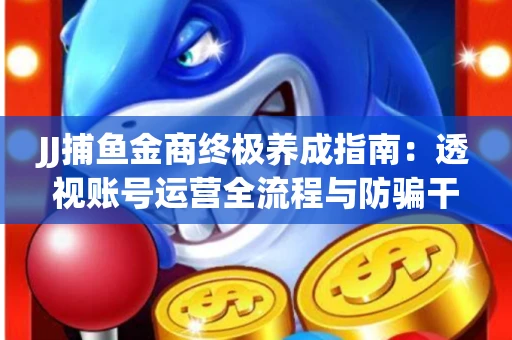 JJ捕鱼金商终极养成指南：透视账号运营全流程与防骗干货技巧