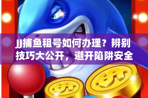 JJ捕鱼租号如何办理？辨别技巧大公开，避开陷阱安全玩