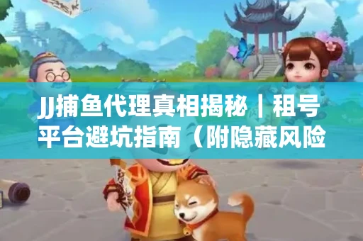 JJ捕鱼代理真相揭秘｜租号平台避坑指南（附隐藏风险预警）