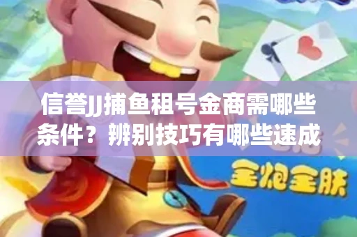 信誉JJ捕鱼租号金商需哪些条件？辨别技巧有哪些速成避坑指南
