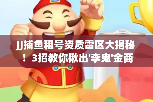 JJ捕鱼租号资质雷区大揭秘！3招教你揪出'李鬼'金商
