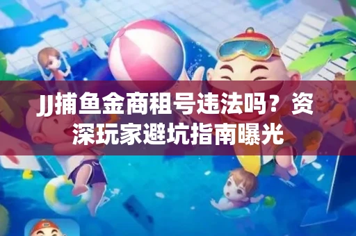 JJ捕鱼金商租号违法吗？资深玩家避坑指南曝光