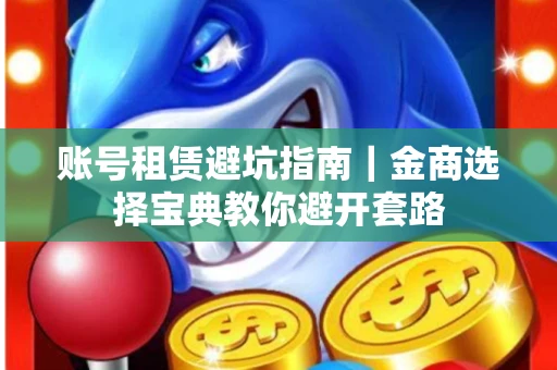 账号租赁避坑指南｜金商选择宝典教你避开套路