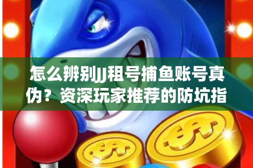 怎么辨别JJ租号捕鱼账号真伪？资深玩家推荐的防坑指南！