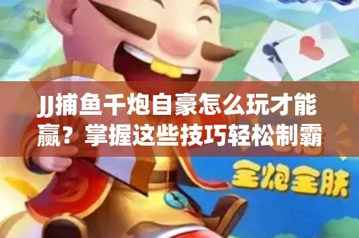 JJ捕鱼千炮自豪怎么玩才能赢？掌握这些技巧轻松制霸