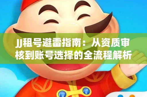 JJ租号避雷指南：从资质审核到账号选择的全流程解析！捕鱼经典账号有何独特差异？