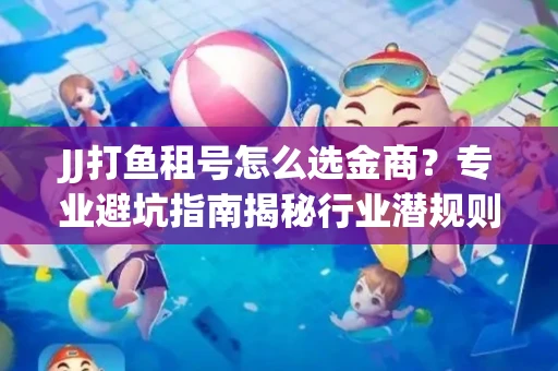 JJ打鱼租号怎么选金商？专业避坑指南揭秘行业潜规则