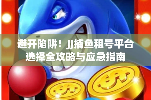 避开陷阱！JJ捕鱼租号平台选择全攻略与应急指南