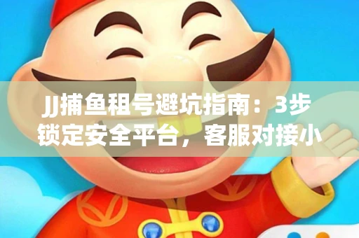 JJ捕鱼租号避坑指南：3步锁定安全平台，客服对接小技巧全公开