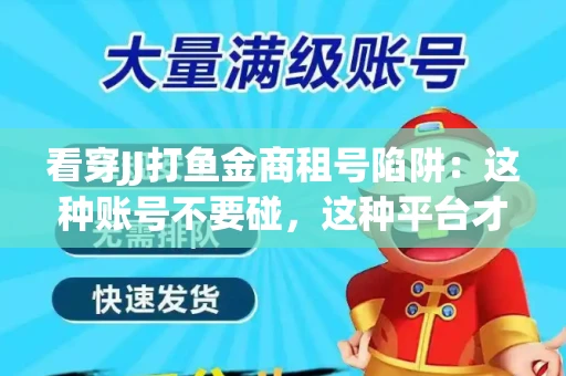看穿JJ打鱼金商租号陷阱：这种账号不要碰，这种平台才靠谱